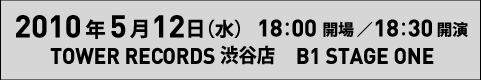 2010$BG/(B5$B7n(B12$BF|!J?e!K(B18$B!'(B00$B3+>l!?(B18$B!'(B30$B3+1i(B TOWER RECORDS $B=BC+E9!!(BB1 STAGE ONE